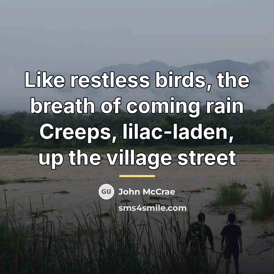 “Like restless birds, the breath of coming rain Creeps, lilac-laden,…” quote by John McCrae