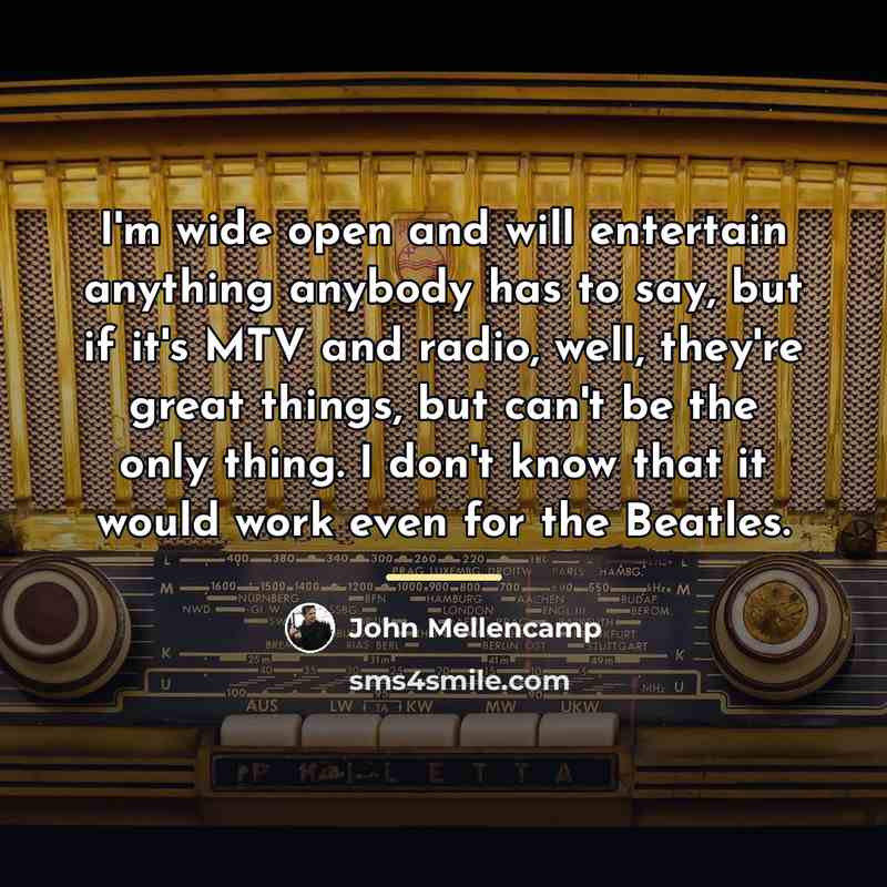 “I'm wide open and will entertain anything anybody has to…” quote by John Mellencamp