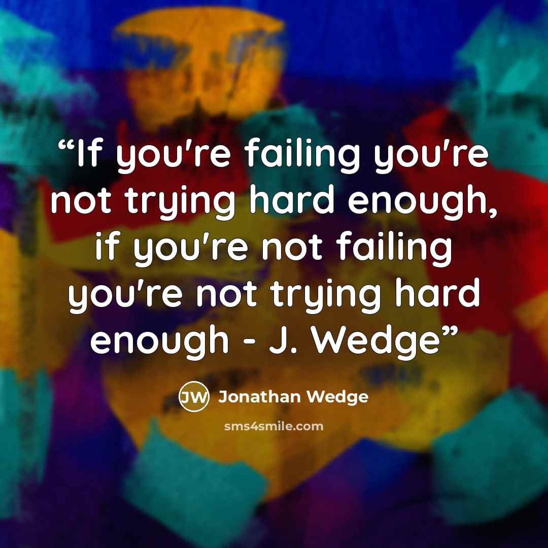“If you're failing you're not trying hard enough, if you're not failing you're not trying hard enough - J. Wedge” quote by Jonathan Wedge