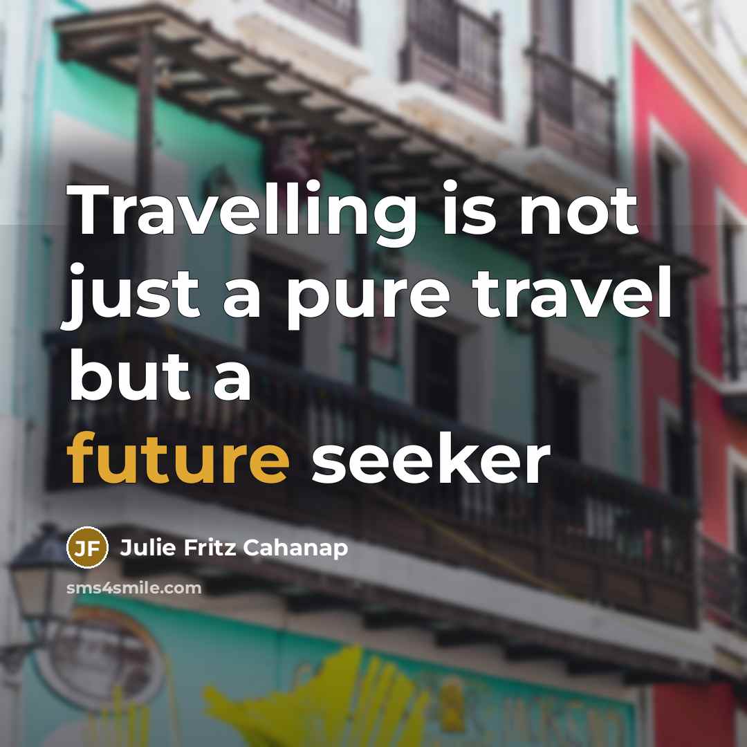 “Travelling is not just a pure travel but a future seeker” quote by Julie Fritz Cahanap