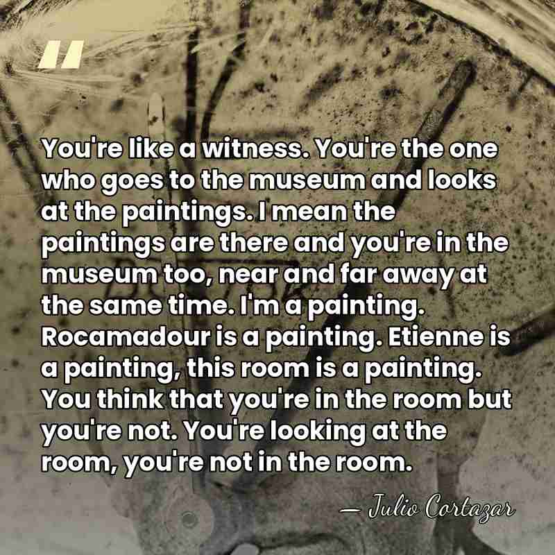 You're like a witness. You're the one who goes to the museum&hellip; - Julio Cortazar
