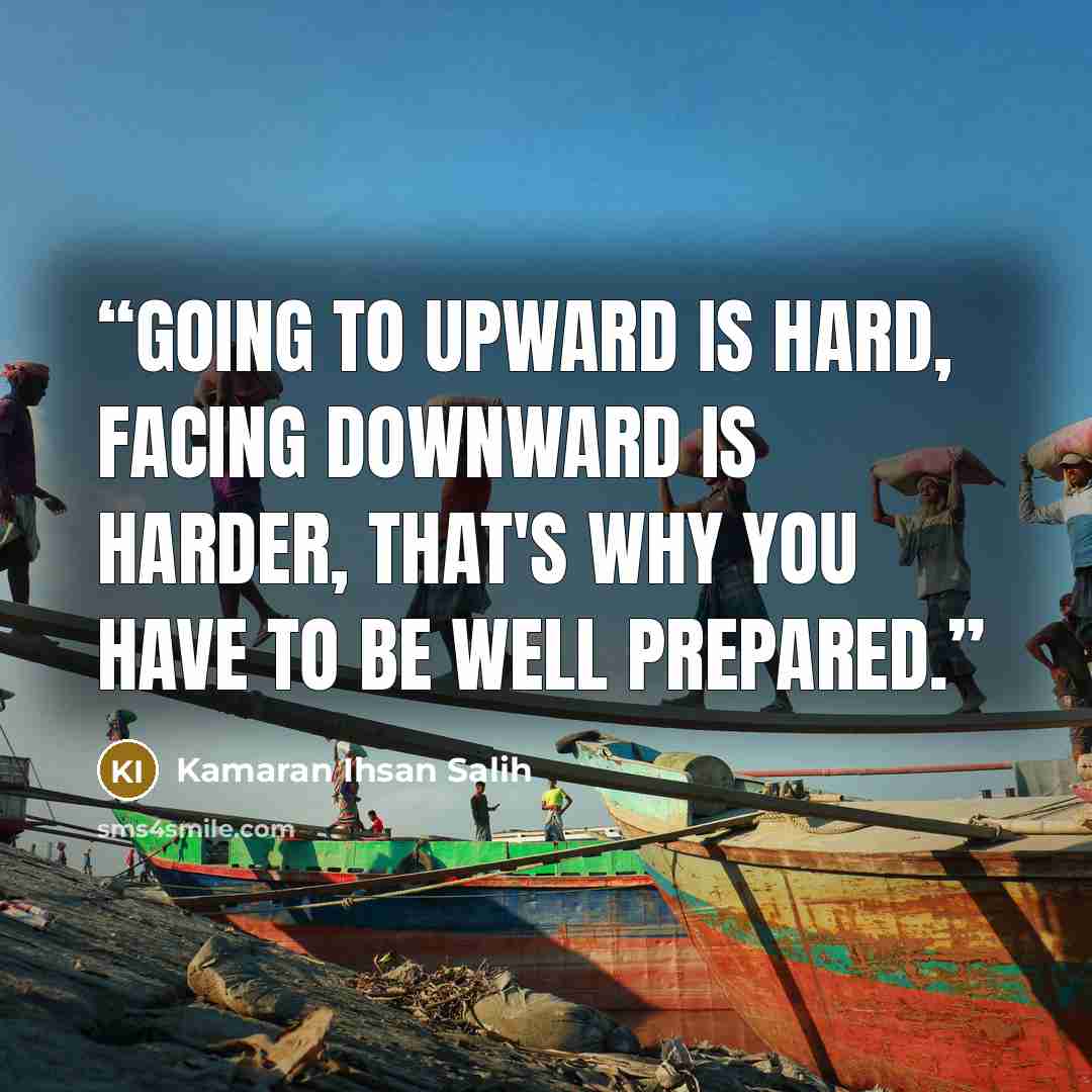 “Going to upward is hard, facing downward is harder, that's why you have to be well prepared.” quote by Kamaran Ihsan Salih