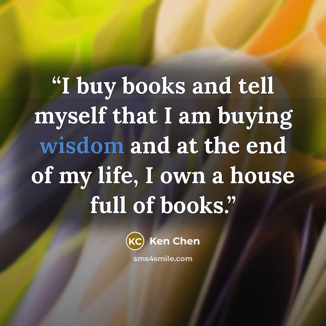 “I buy books and tell myself that I am buying wisdom and at the end of my life, I own a house full of books.” quote by Ken Chen