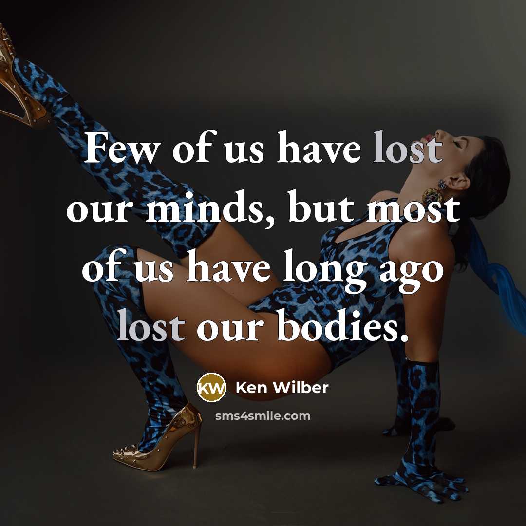 “Few of us have lost our minds, but most of us have long ago lost our bodies.” quote by Ken Wilber