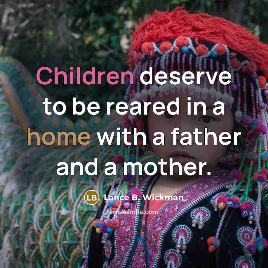 “Children deserve to be reared in a home with a father and a mother.” quote by Lance B. Wickman