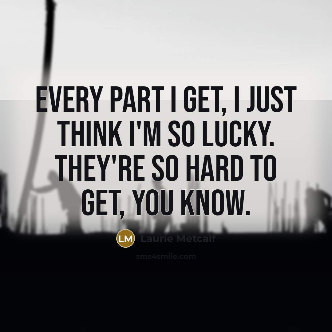 “Every part I get, I just think I'm so lucky.…” quote by Laurie Metcalf