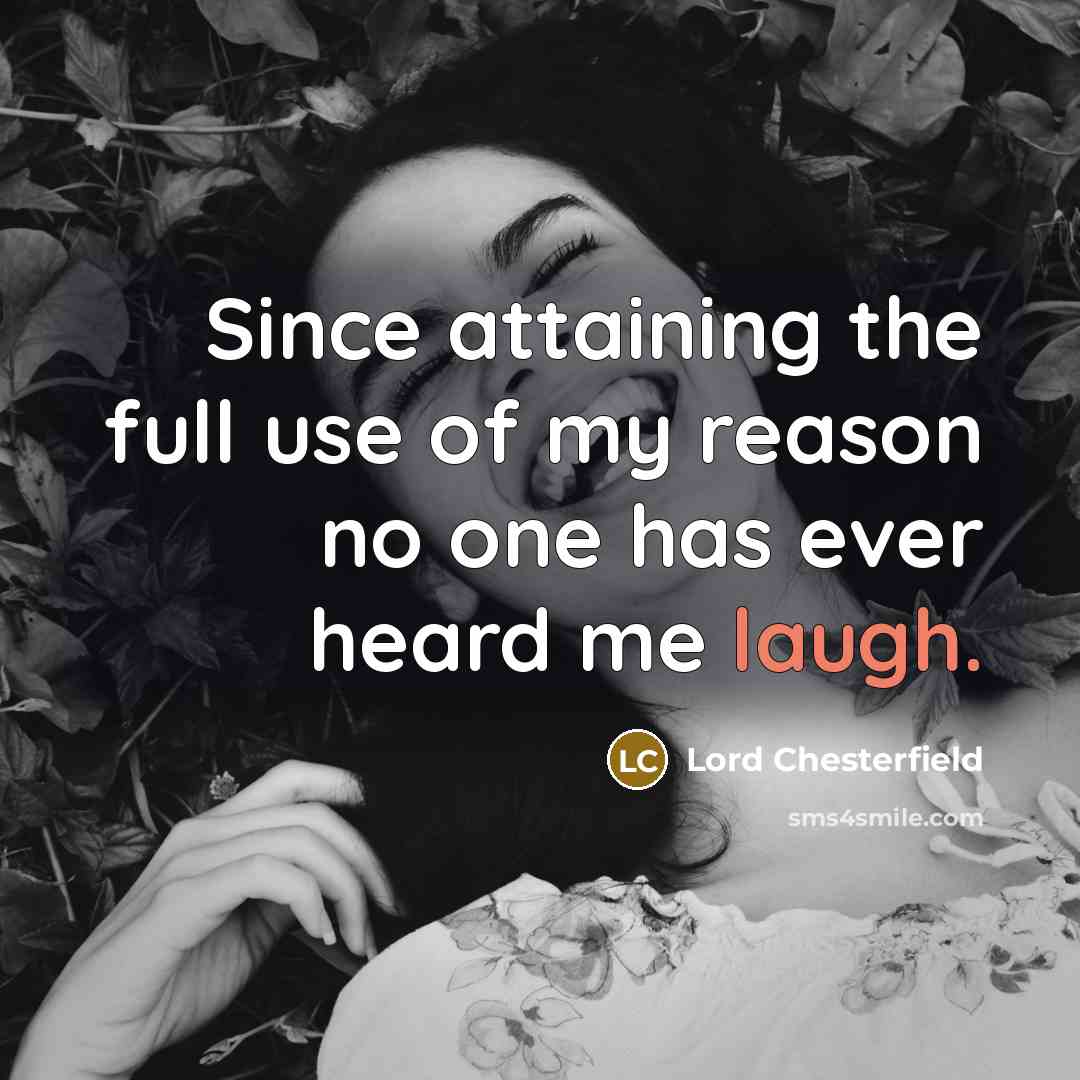 “Since attaining the full use of my reason no one has ever heard me laugh.” quote by Lord Chesterfield