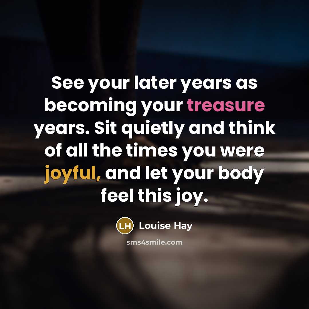 “See your later years as becoming your treasure years. Sit…” quote by Louise Hay