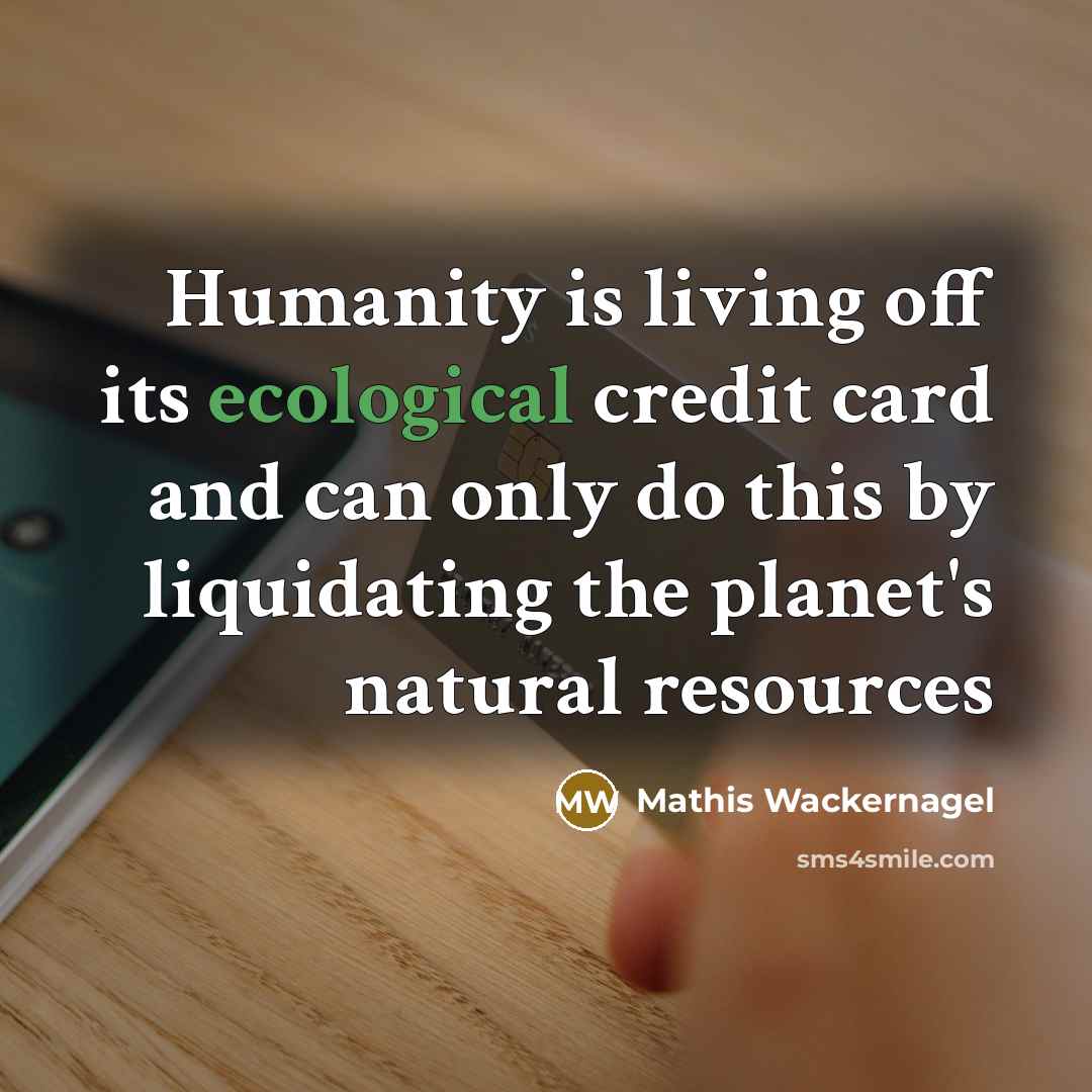 “Humanity is living off its ecological credit card and can…” quote by Mathis Wackernagel