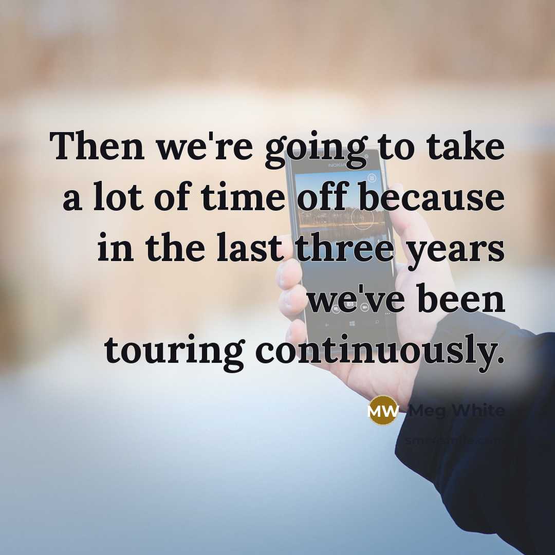 “Then we're going to take a lot of time off…” quote by Meg White