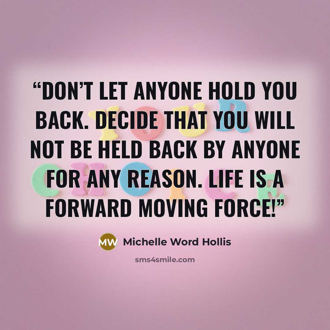 “Don’t let anyone hold you back. Decide that you will not be held back by anyone for any reason. Life is a forward moving force!” quote by Michelle Word Hollis