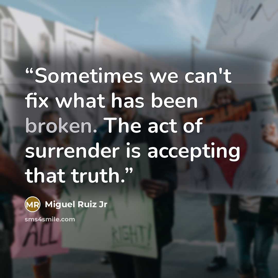 “Sometimes we can't fix what has been broken. The act of surrender is accepting that truth.” quote by Miguel Ruiz Jr