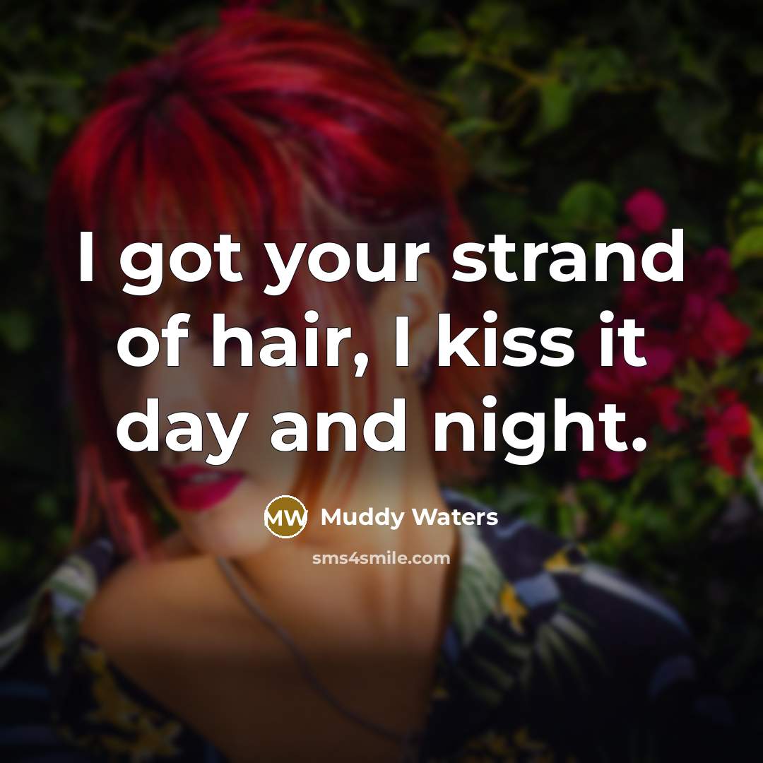 “I got your strand of hair, I kiss it day…” quote by Muddy Waters