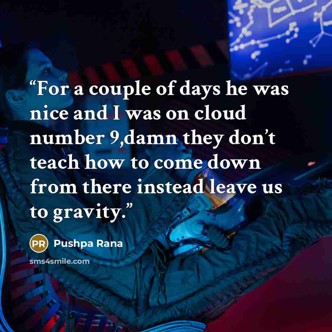 “For a couple of days he was nice and I was on cloud number 9,damn they don’t teach how to come down from there instead leave us to gravity.” quote by Pushpa Rana