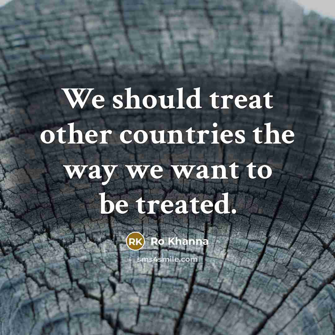 “We should treat other countries the way we want to…” quote by Ro Khanna