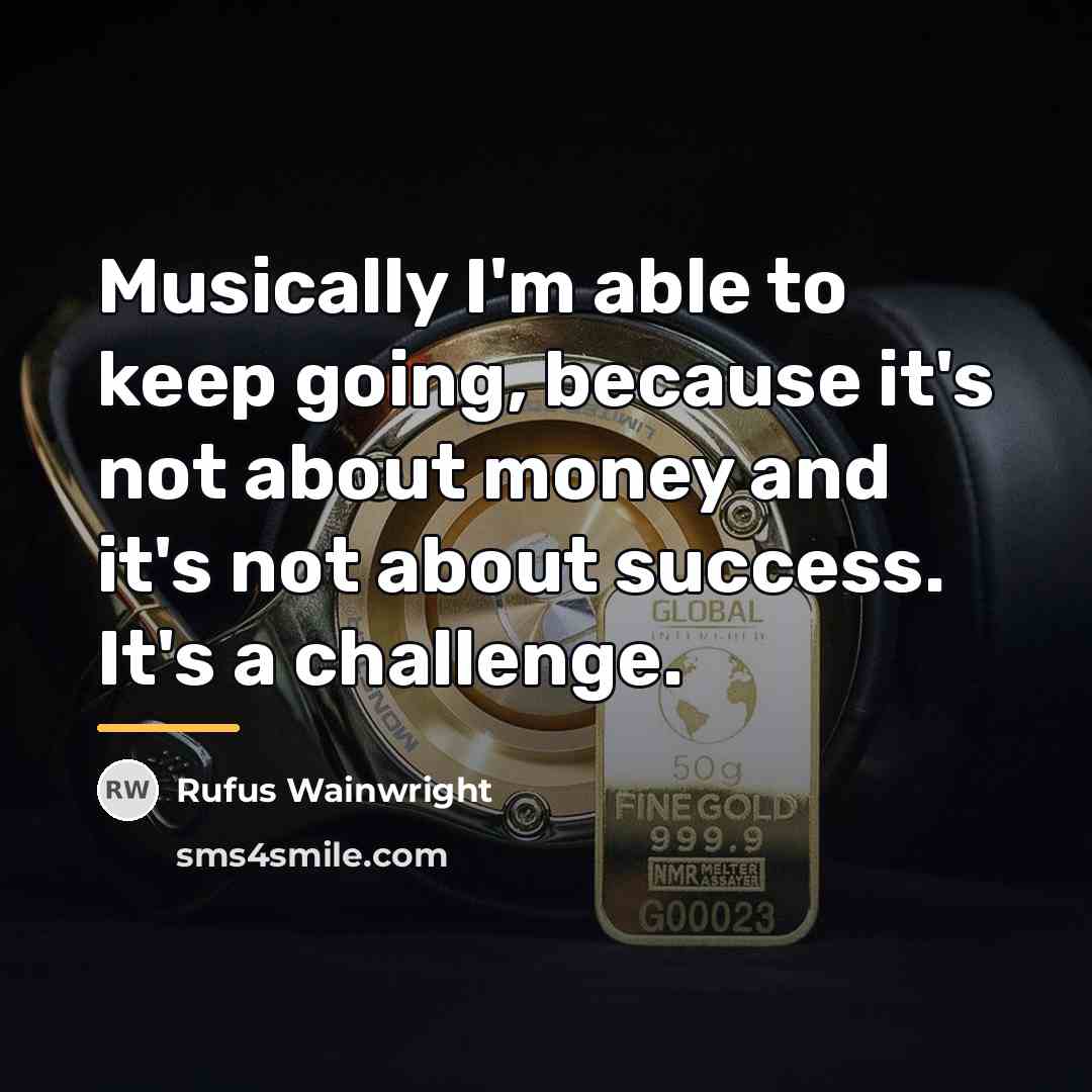 “Musically I'm able to keep going, because it's not about…” quote by Rufus Wainwright