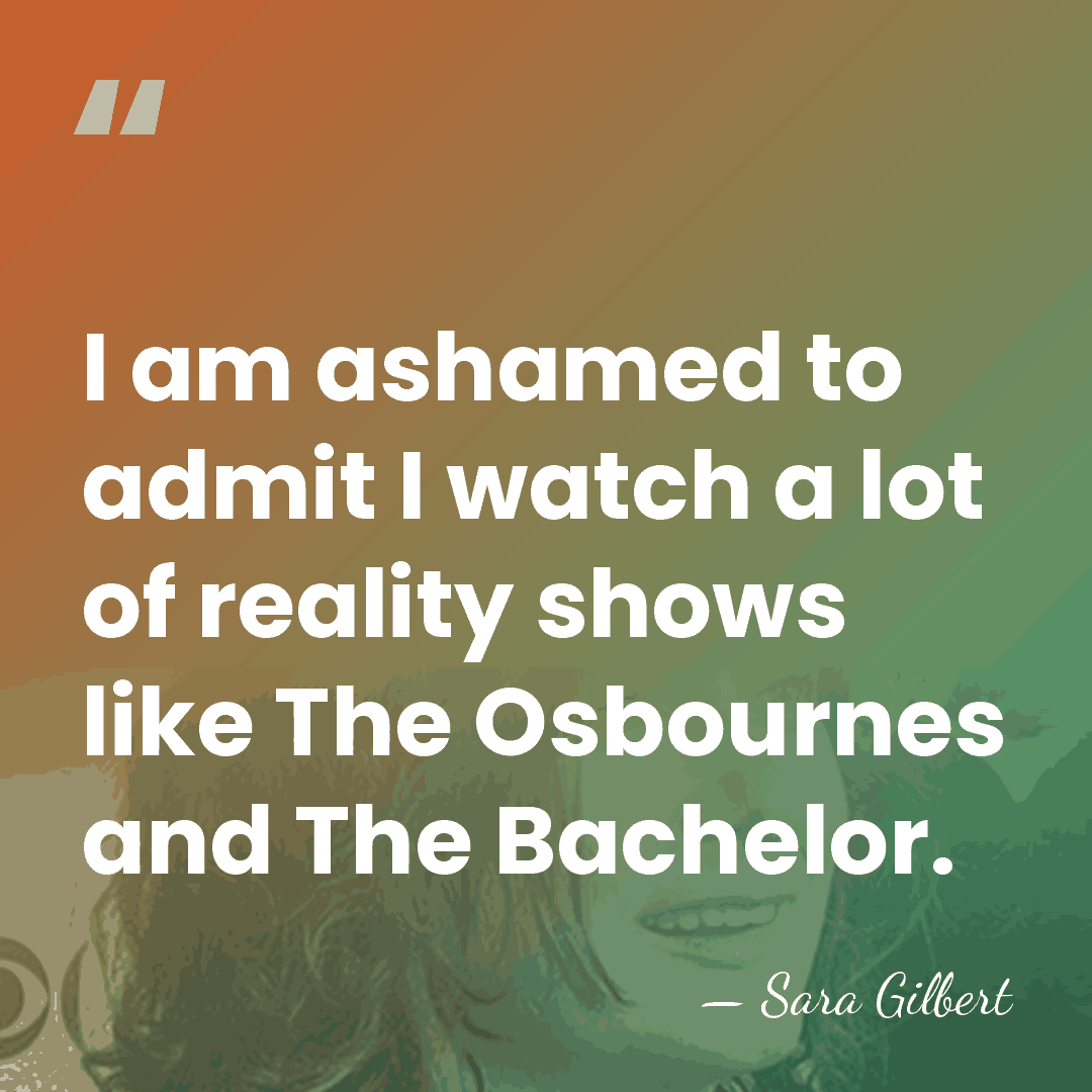 I am ashamed to admit I watch a lot of reality shows&hellip; - Sara Gilbert