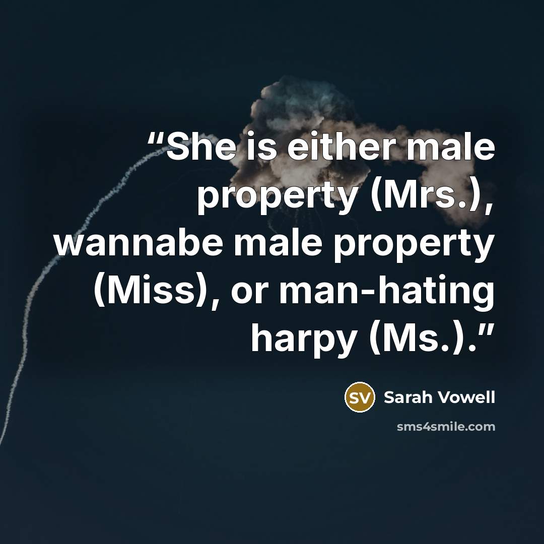 “She is either male property (Mrs.), wannabe male property (Miss), or man-hating harpy (Ms.).” quote by Sarah Vowell