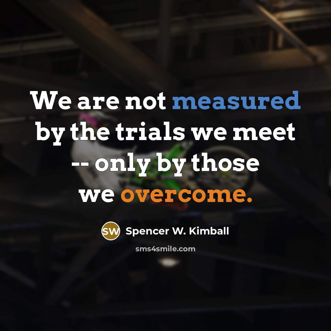 “We are not measured by the trials we meet -- only by those we overcome.” quote by Spencer W. Kimball