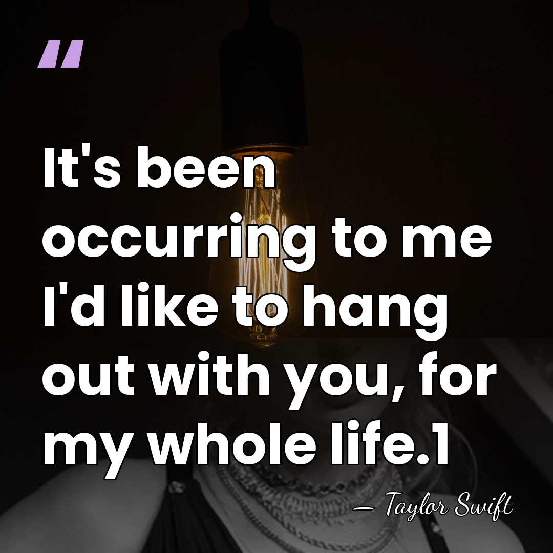 It's been occurring to me I'd like to hang out with you,&hellip; - Taylor Swift