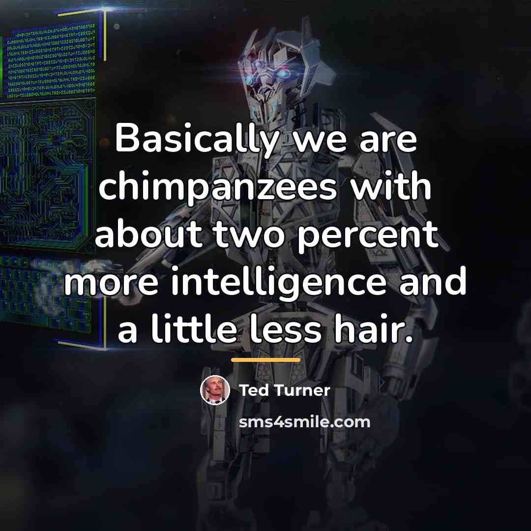 “Basically we are chimpanzees with about two percent more intelligence…” quote by Ted Turner