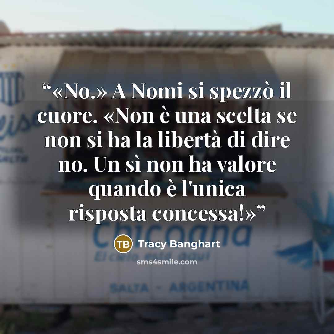 “No.» A Nomi si spezzò il cuore. «Non è una scelta se non si ha la libertà di dire no. Un sì non ha valore quando è l'unica risposta concessa!” quote by Tracy Banghart