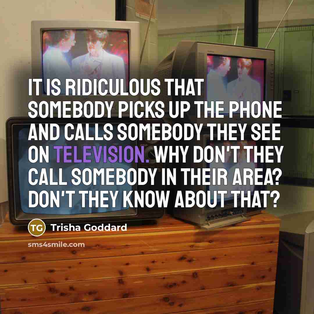 “It is ridiculous that somebody picks up the phone and calls somebody they see on television. Why don't they call somebody in their area? Don't they know about that?” quote by Trisha Goddard