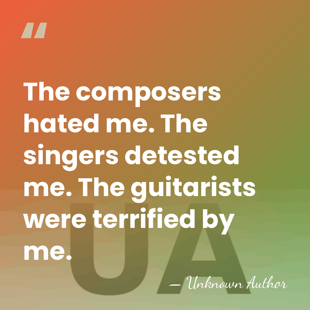The composers hated me. The singers detested me. The guitarists were terrified&hellip; - Unknown Author