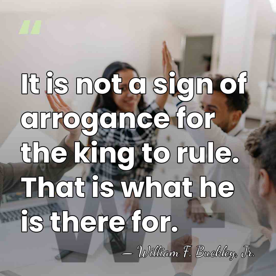 It is not a sign of arrogance for the king to rule.&hellip; - William F. Buckley, Jr.