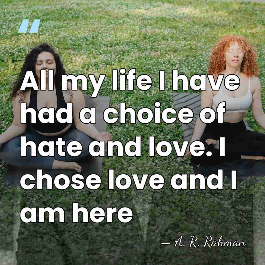 All my life I have had a choice of hate and love.&hellip; - A. R. Rahman