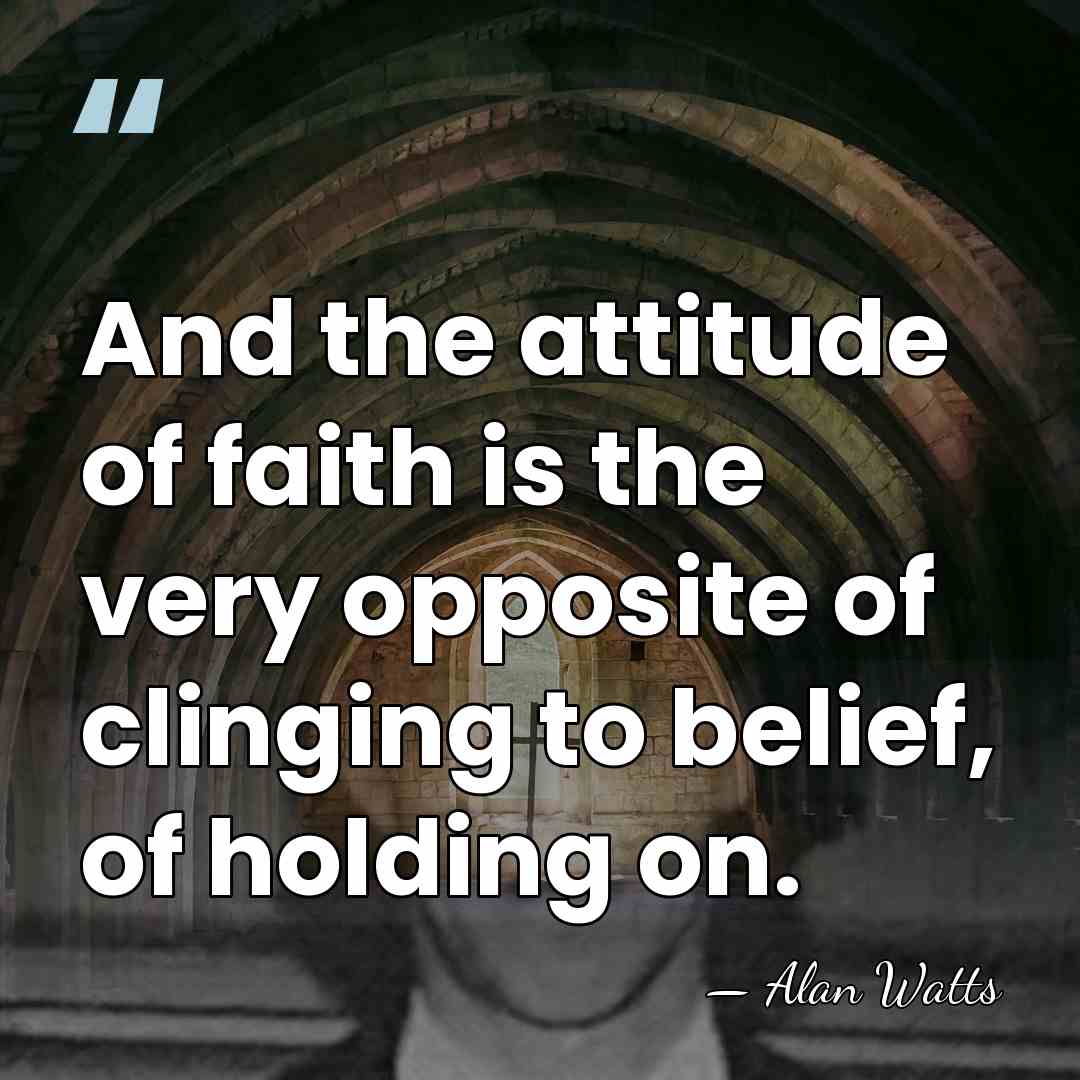 And the attitude of faith is the very opposite of clinging to&hellip; - Alan Watts