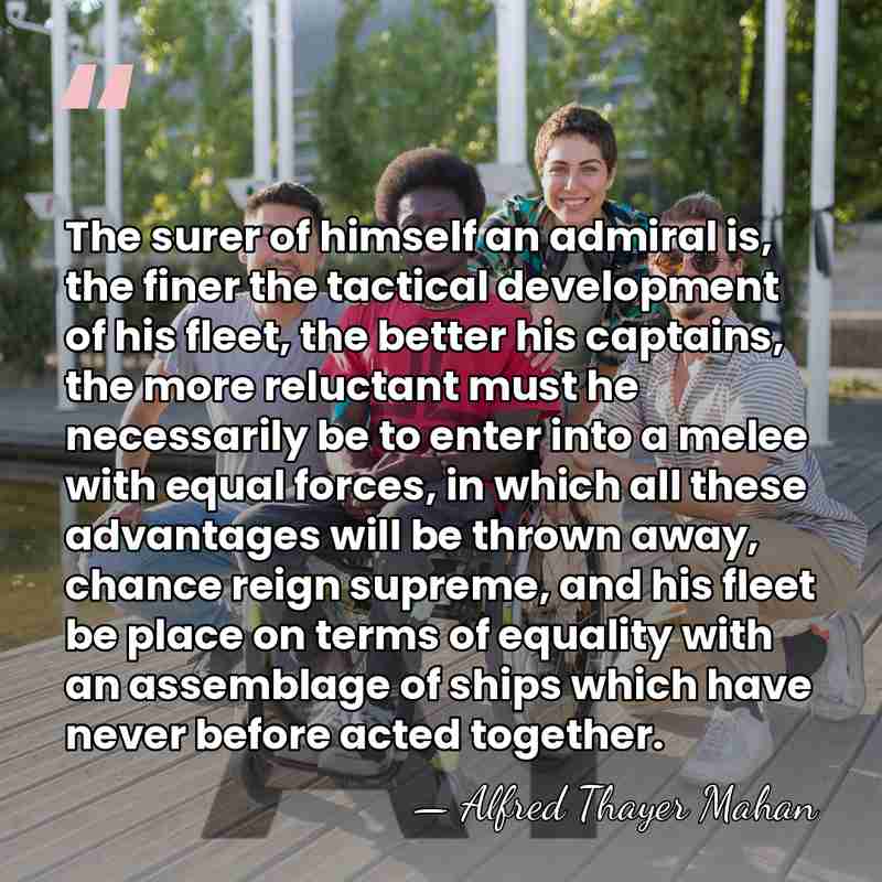 The surer of himself an admiral is, the finer the tactical development&hellip; - Alfred Thayer Mahan