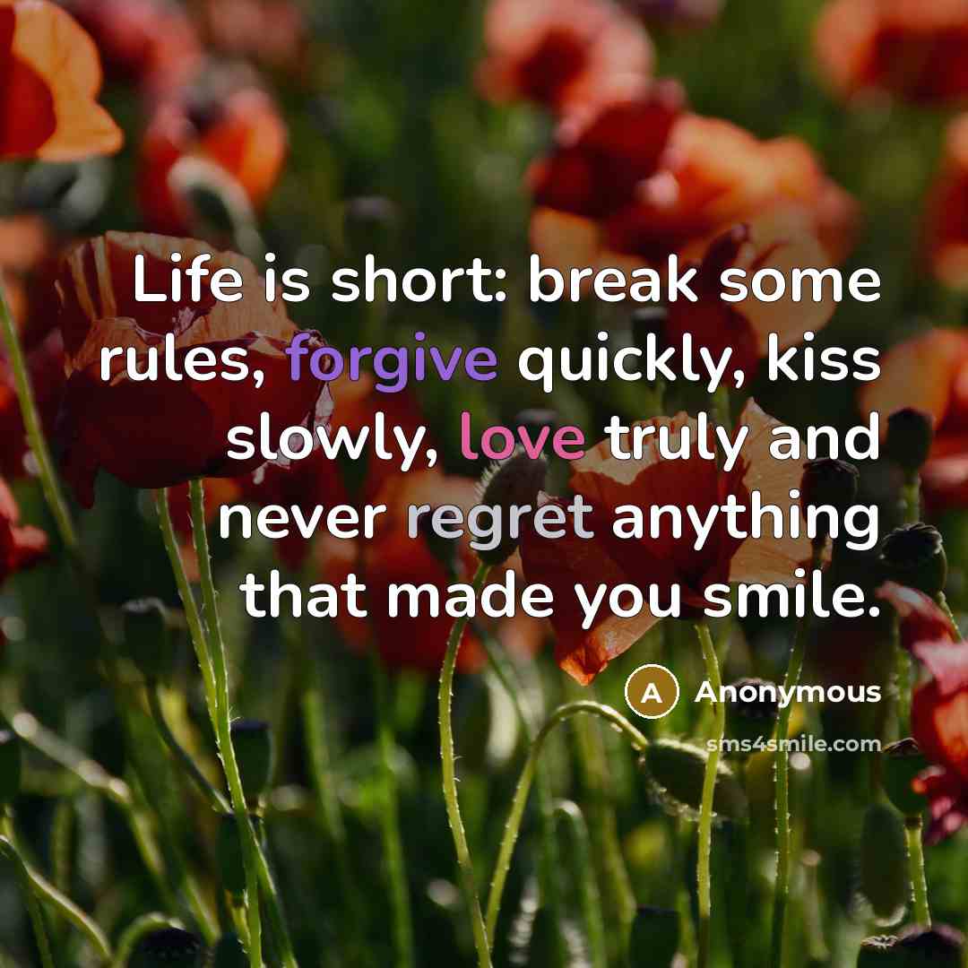 “Life is short: break some rules, forgive quickly, kiss slowly, love truly and never regret anything that made you smile.” quote by Anonymous