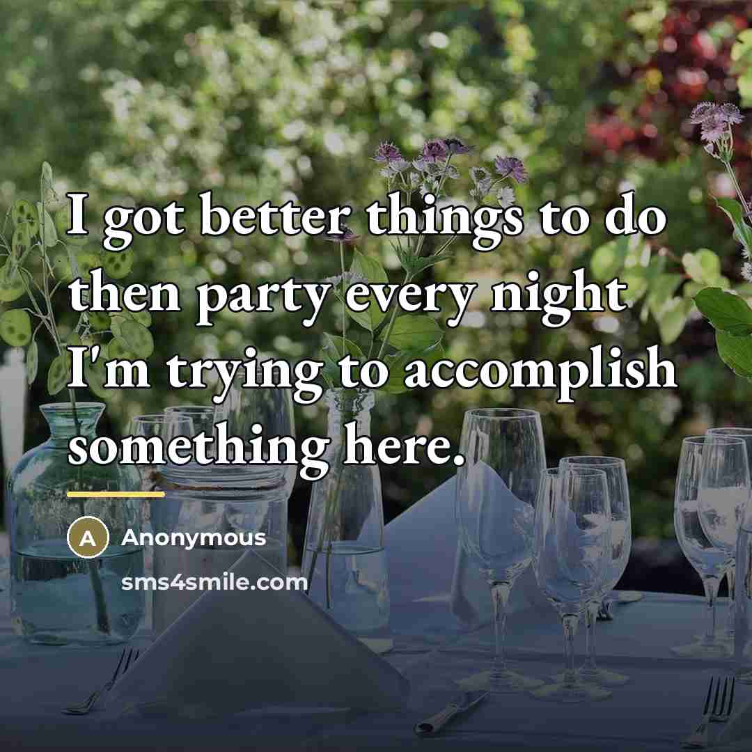 “I got better things to do then party every night…” quote by Anonymous