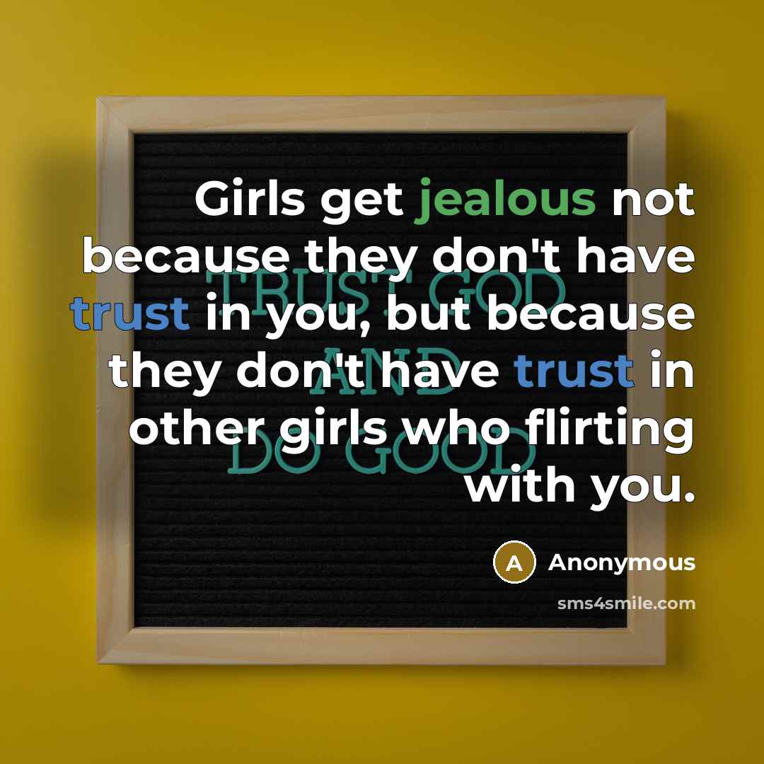 “Girls get jealous not because they don't have trust in you, but because they don't have trust in other girls who flirting with you.” quote by Anonymous