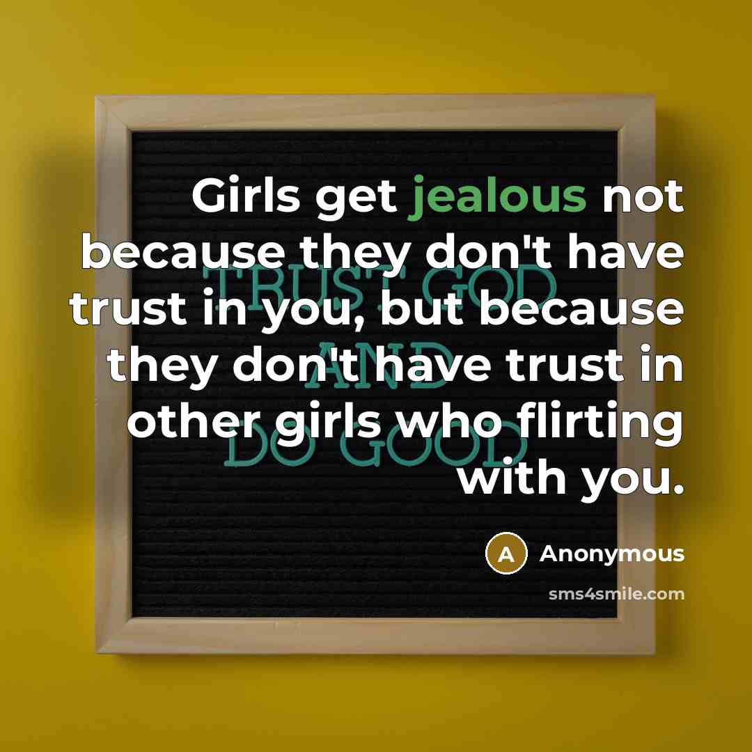 “Girls get jealous not because they don't have trust in you, but because they don't have trust in other girls who flirting with you.” quote by Anonymous
