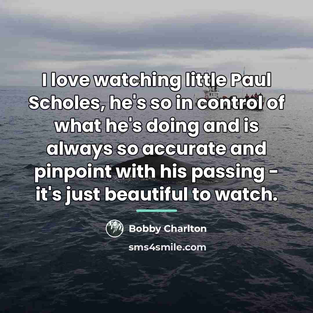 “I love watching little Paul Scholes, he's so in control…” quote by Bobby Charlton