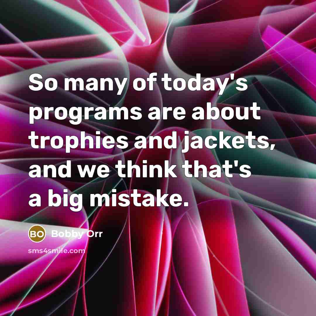 “So many of today's programs are about trophies and jackets,…” quote by Bobby Orr