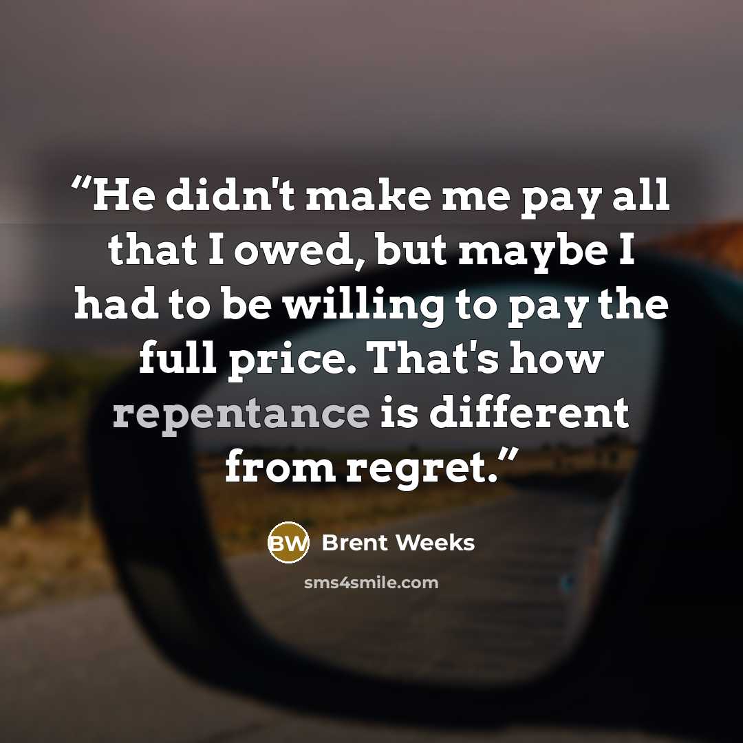 “He didn't make me pay all that I owed, but maybe I had to be willing to pay the full price. That's how repentance is different from regret.” quote by Brent Weeks