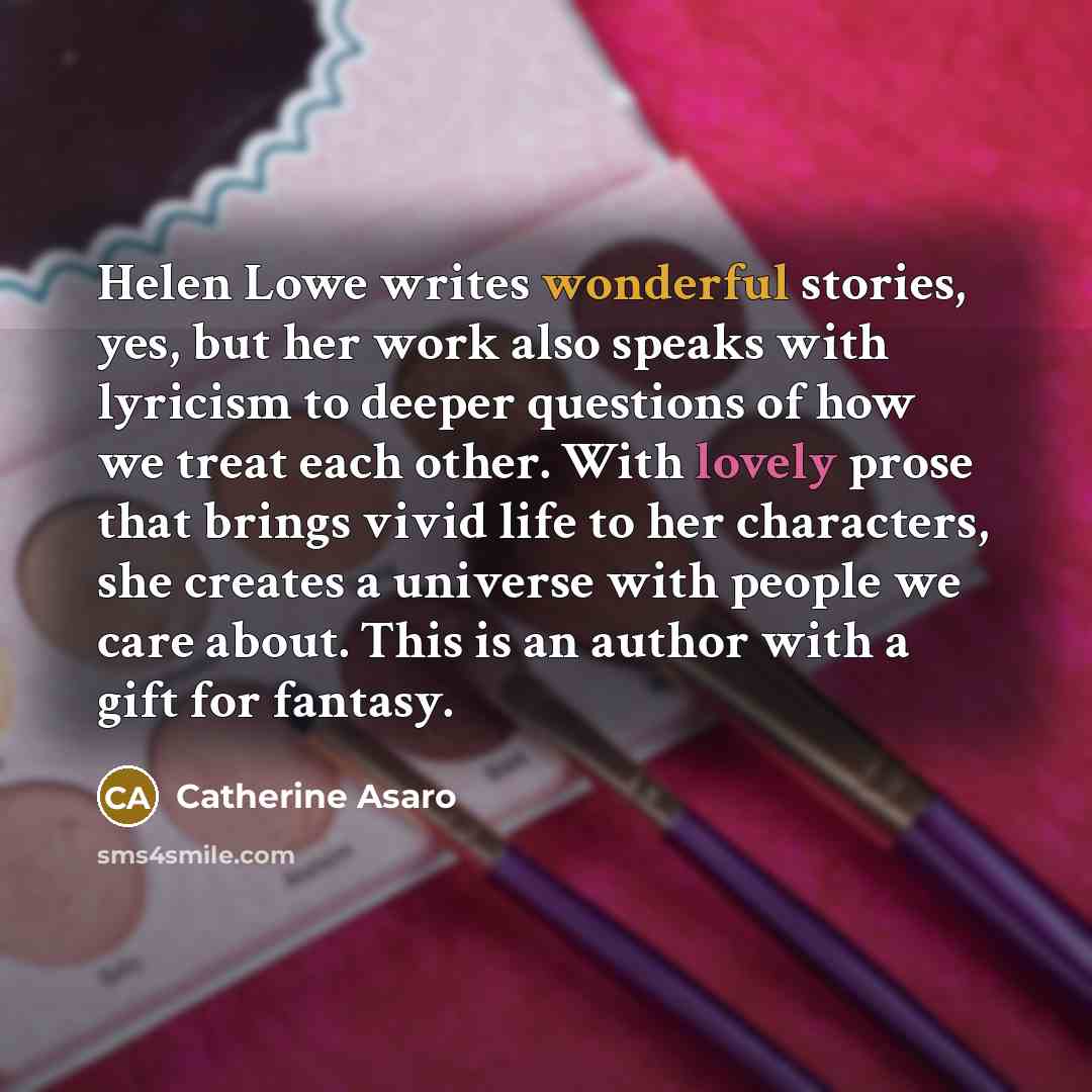 “Helen Lowe writes wonderful stories, yes, but her work also…” quote by Catherine Asaro