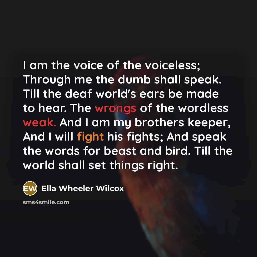 “I am the voice of the voiceless; Through me the…” quote by Ella Wheeler Wilcox