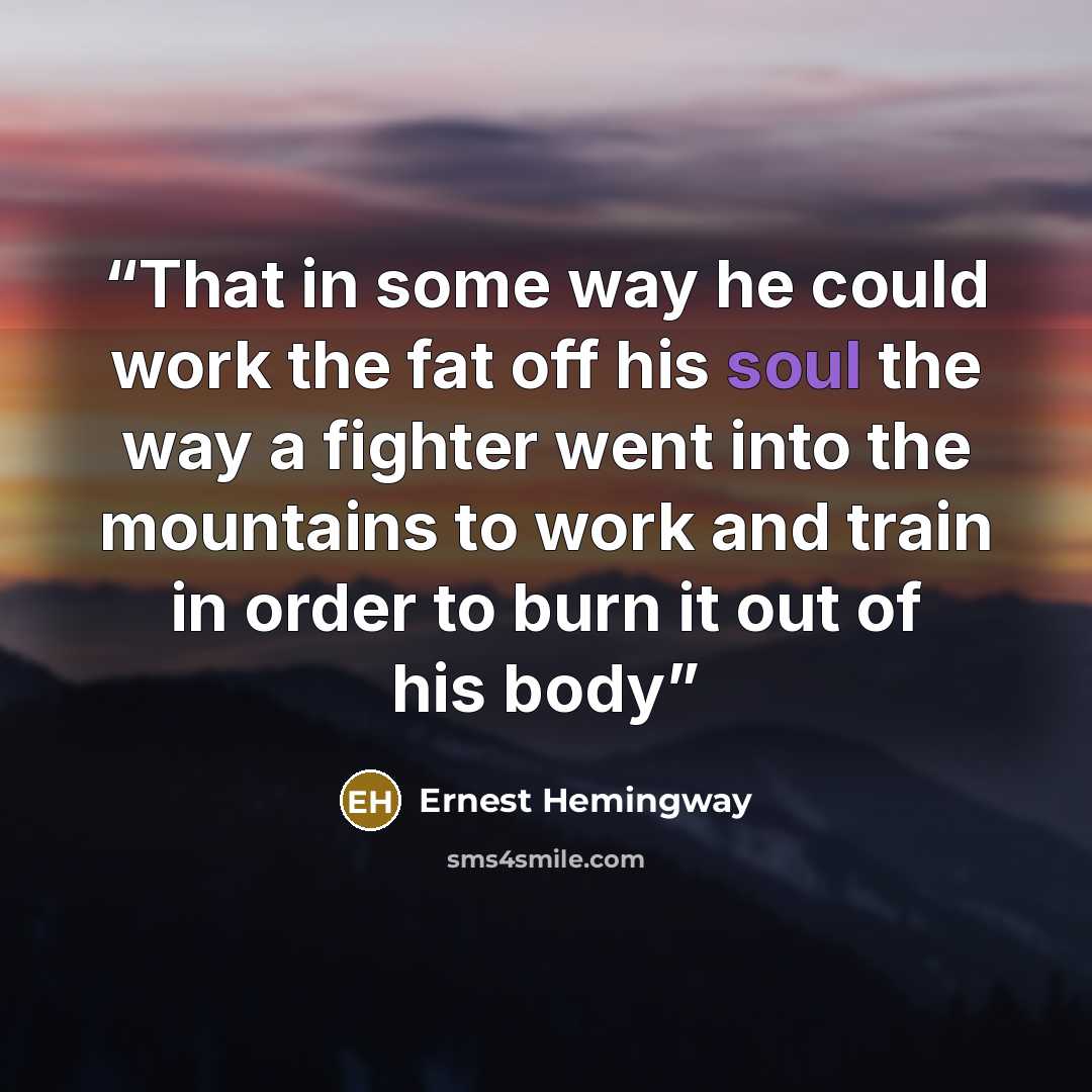 “That in some way he could work the fat off his soul the way a fighter went into the mountains to work and train in order to burn it out of his body” quote by Ernest Hemingway