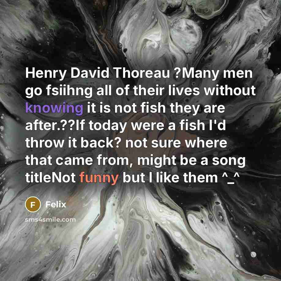“Henry David Thoreau ?Many men go fsiihng all of their lives without knowing it is not fish they are after.??If today were a fish I'd throw it back? not sure where that came from, might be a song titleNot funny but I like them ^_^” quote by Felix