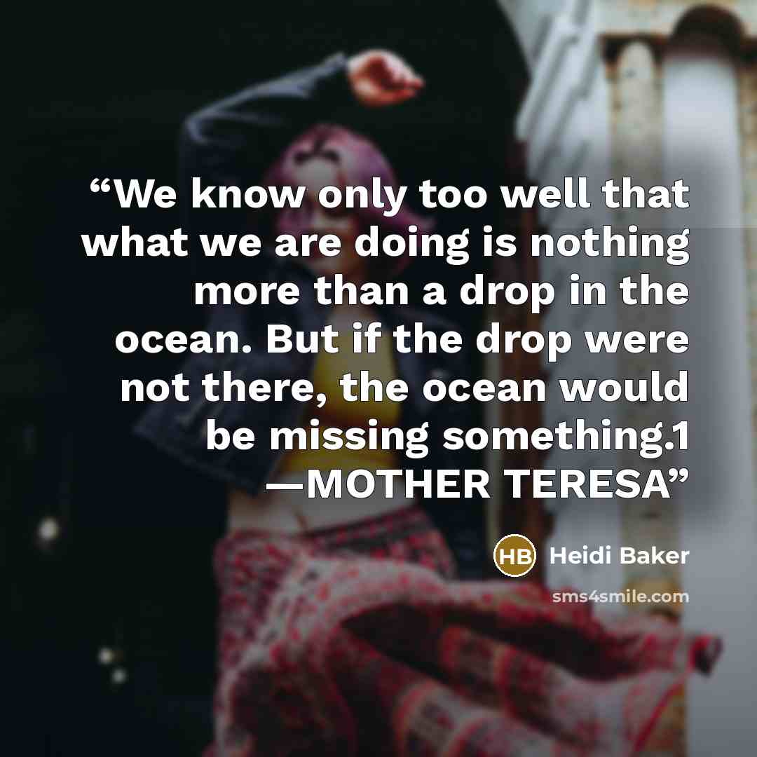 “We know only too well that what we are doing is nothing more than a drop in the ocean. But if the drop were not there, the ocean would be missing something.1 —MOTHER TERESA” quote by Heidi Baker