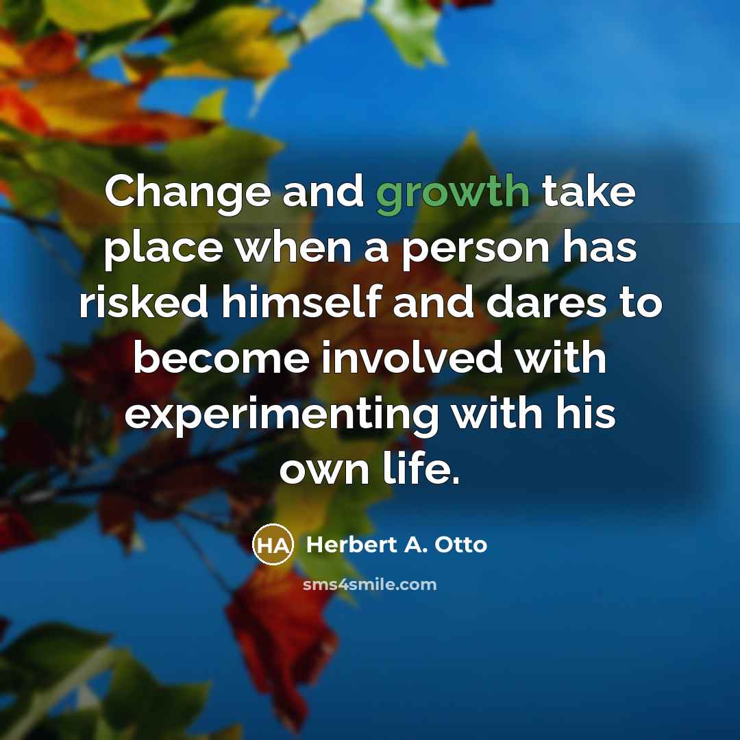 “Change and growth take place when a person has risked himself and dares to become involved with experimenting with his own life.” quote by Herbert A. Otto
