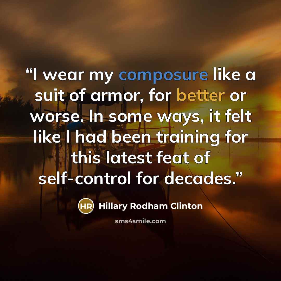 “I wear my composure like a suit of armor, for better or worse. In some ways, it felt like I had been training for this latest feat of self-control for decades.” quote by Hillary Rodham Clinton