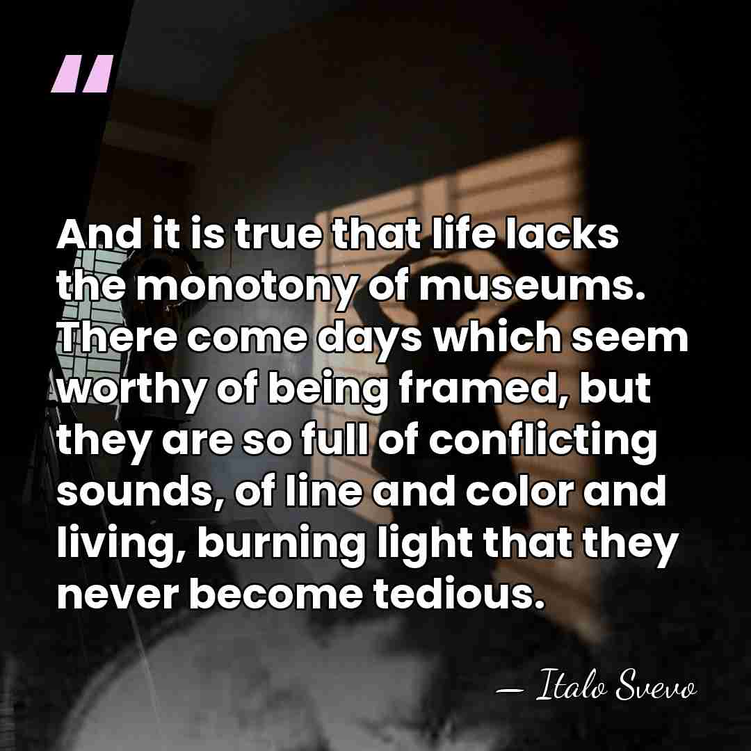 And it is true that life lacks the monotony of museums. There&hellip; - Italo Svevo