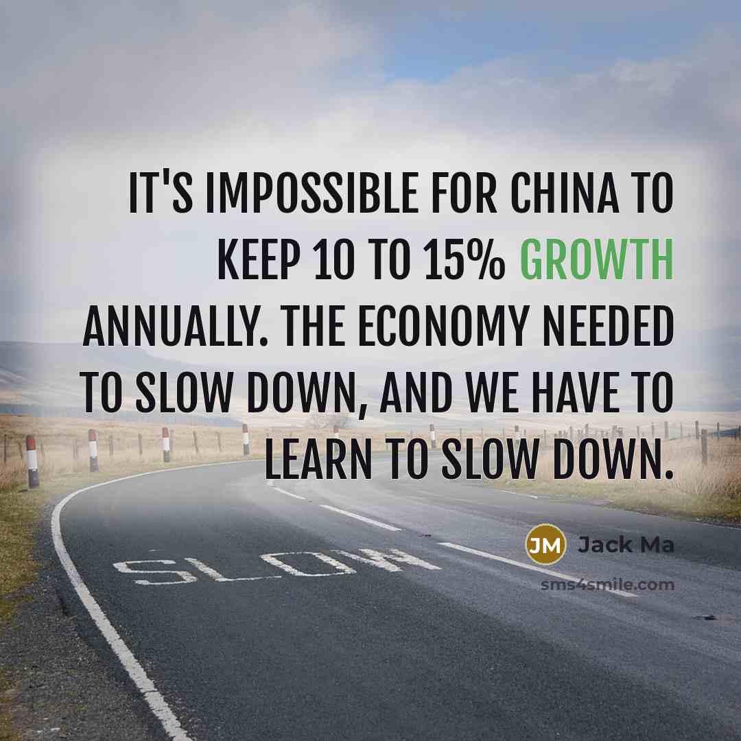 “It's impossible for China to keep 10 to 15% growth annually. The economy needed to slow down, and we have to learn to slow down.” quote by Jack Ma
