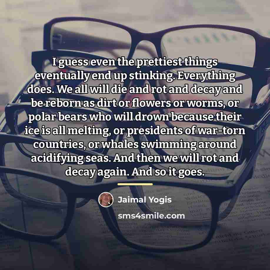 “I guess even the prettiest things eventually end up stinking.…” quote by Jaimal Yogis