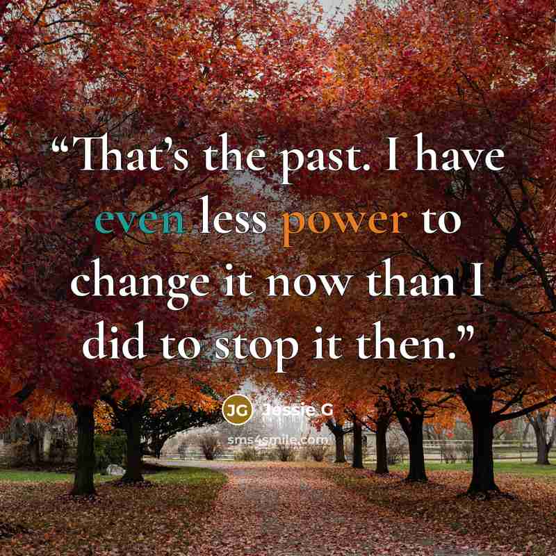“That’s the past. I have even less power to change it now than I did to stop it then.” quote by Jessie G
